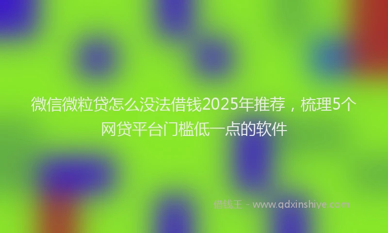 微信微粒贷怎么没法借钱2025年推荐，梳理5个网贷平台门槛低一点的软件