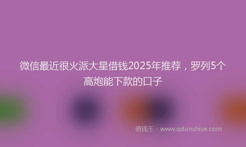 微信最近很火派大星借钱2025年推荐，罗列5个高炮能下款的口子