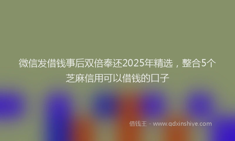 微信发借钱事后双倍奉还2025年精选，整合5个芝麻信用可以借钱的口子