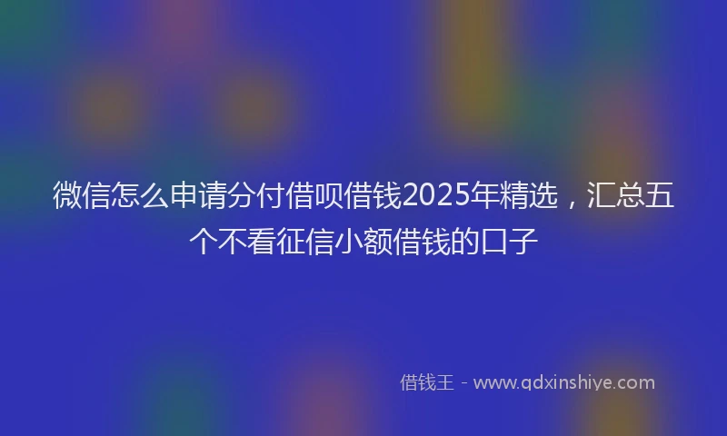 微信怎么申请分付借呗借钱2025年精选，汇总五个不看征信小额借钱的口子