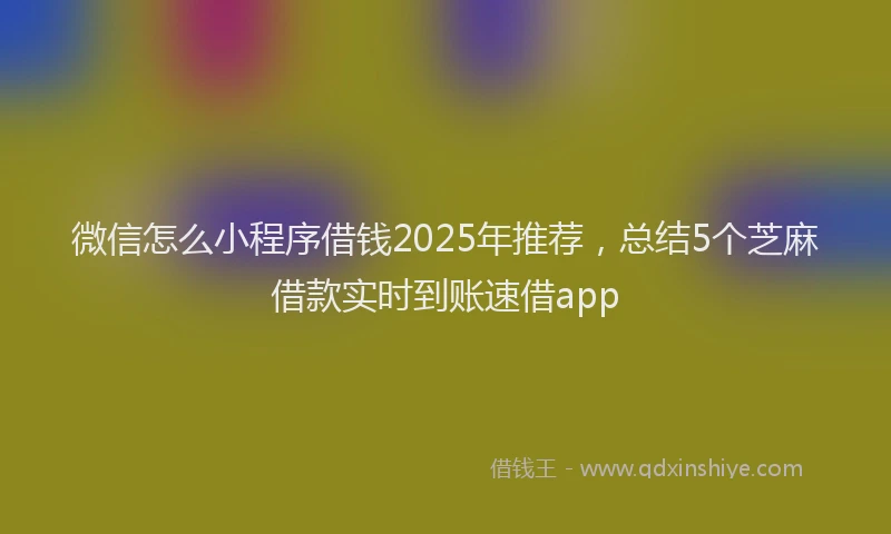 微信怎么小程序借钱2025年推荐，总结5个芝麻借款实时到账速借app