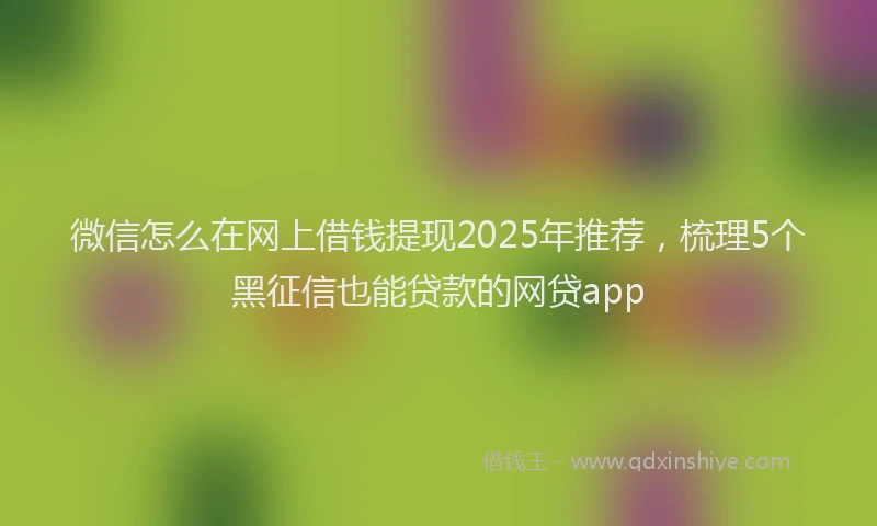 微信怎么在网上借钱提现2025年推荐，梳理5个黑征信也能贷款的网贷app