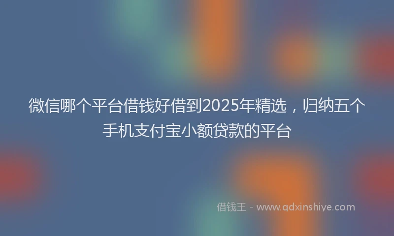 微信哪个平台借钱好借到2025年精选，归纳五个手机支付宝小额贷款的平台