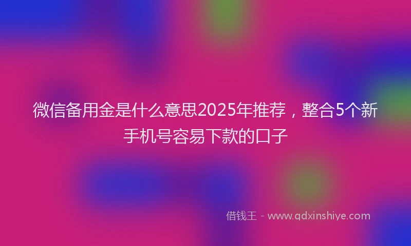 微信备用金是什么意思2025年推荐，整合5个新手机号容易下款的口子