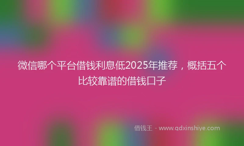 微信哪个平台借钱利息低2025年推荐，概括五个比较靠谱的借钱口子