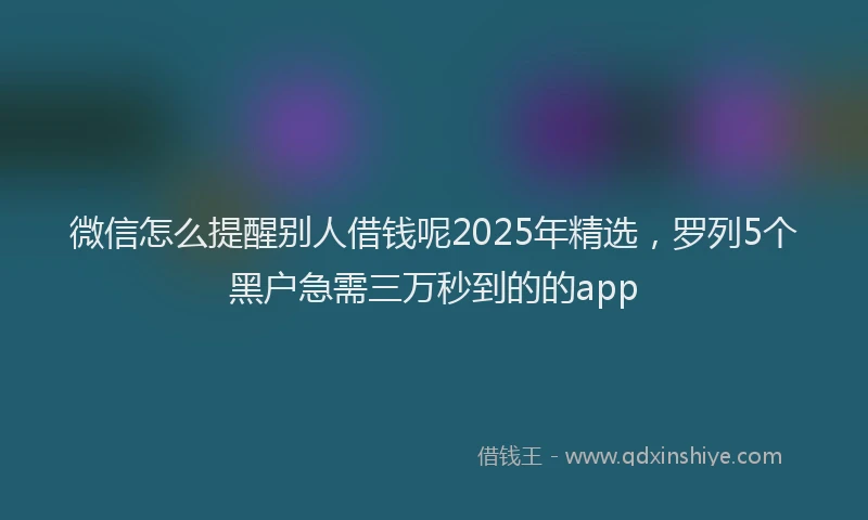微信怎么提醒别人借钱呢2025年精选，罗列5个黑户急需三万秒到的的app