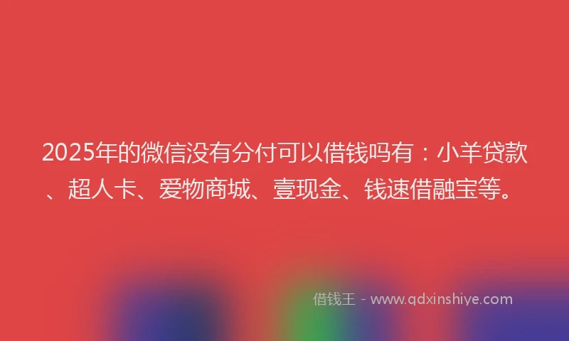 2025年的微信没有分付可以借钱吗有：小羊贷款、超人卡、爱物商城、壹现金、钱速借融宝等。
