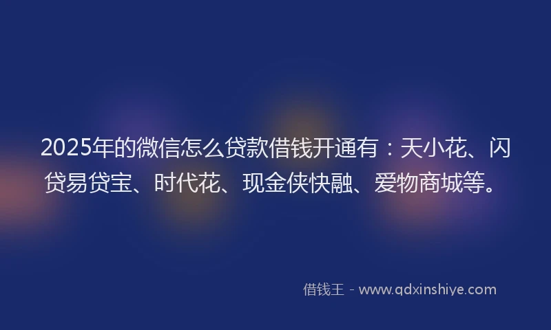 2025年的微信怎么贷款借钱开通有：天小花、闪贷易贷宝、时代花、现金侠快融、爱物商城等。