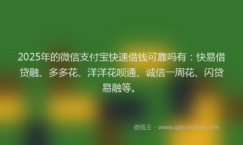 2025年的微信支付宝快速借钱可靠吗有：快易借贷融、多多花、洋洋花呗通、诚信一周花、闪贷易融等。