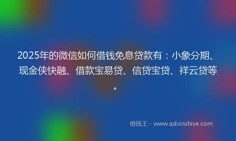 2025年的微信如何借钱免息贷款有：小象分期、现金侠快融、借款宝易贷、信贷宝贷、祥云贷等。