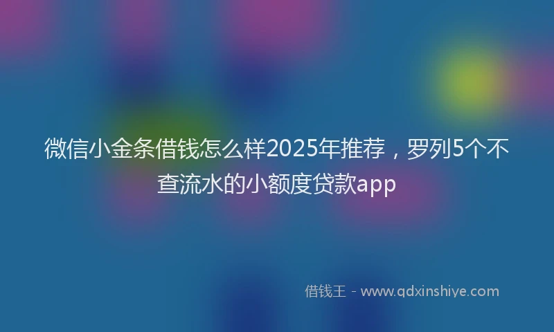 微信小金条借钱怎么样2025年推荐，罗列5个不查流水的小额度贷款app