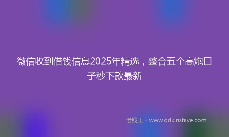 微信收到借钱信息2025年精选，整合五个高炮口子秒下款最新