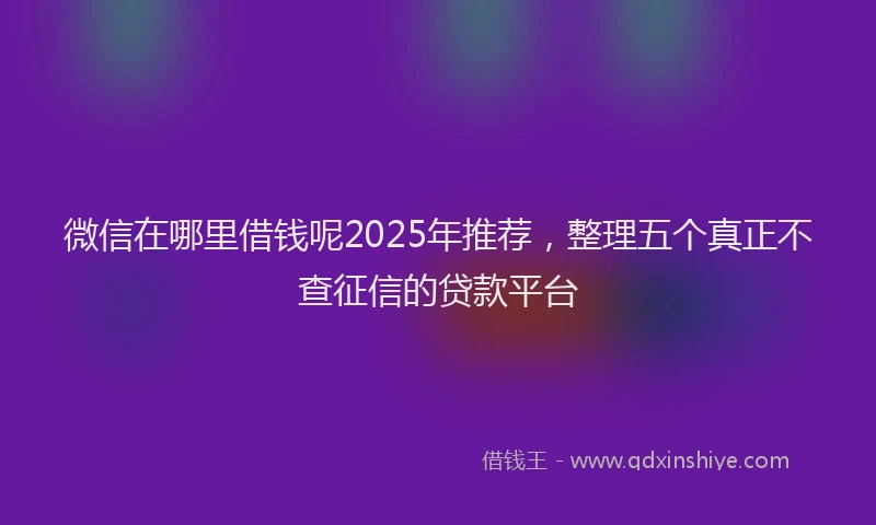 微信在哪里借钱呢2025年推荐，整理五个真正不查征信的贷款平台