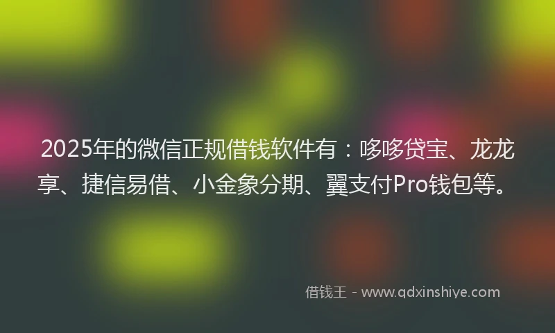2025年的微信正规借钱软件有：哆哆贷宝、龙龙享、捷信易借、小金象分期、翼支付Pro钱包等。