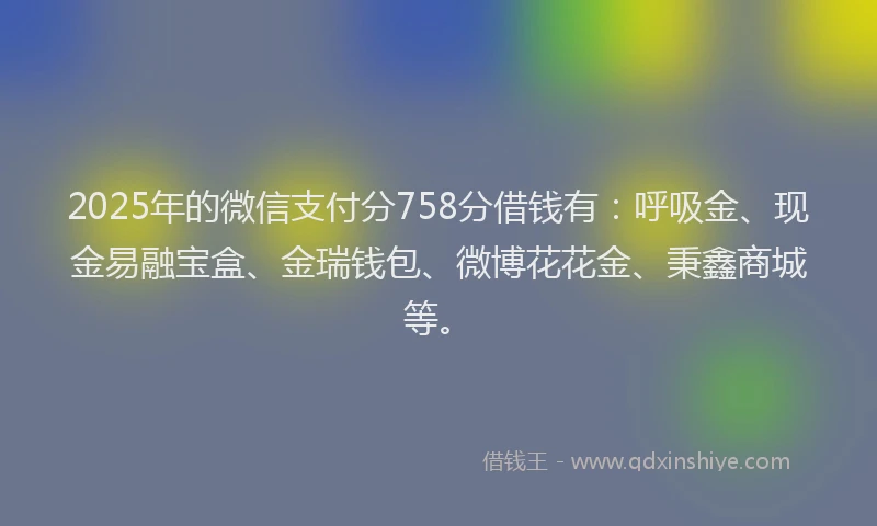 2025年的微信支付分758分借钱有：呼吸金、现金易融宝盒、金瑞钱包、微博花花金、秉鑫商城等。