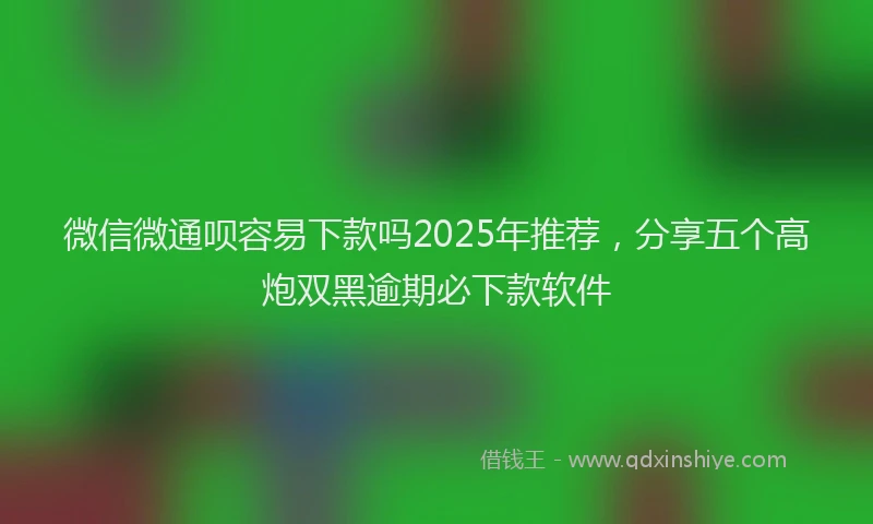 微信微通呗容易下款吗2025年推荐，分享五个高炮双黑逾期必下款软件
