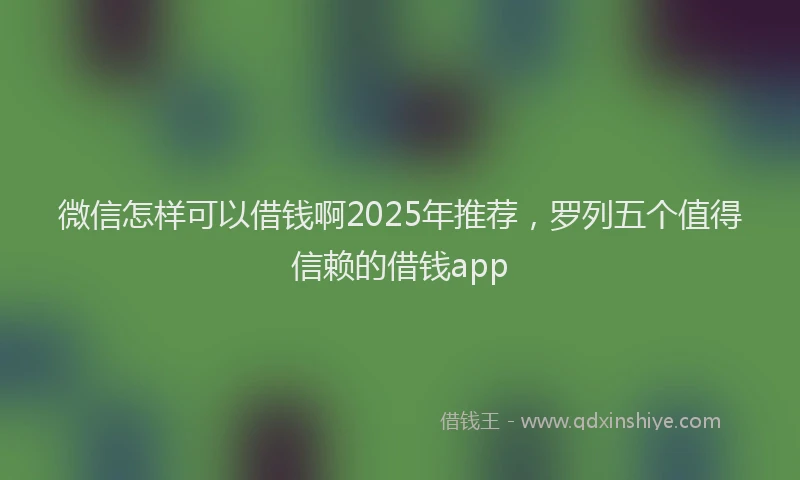 微信怎样可以借钱啊2025年推荐，罗列五个值得信赖的借钱app