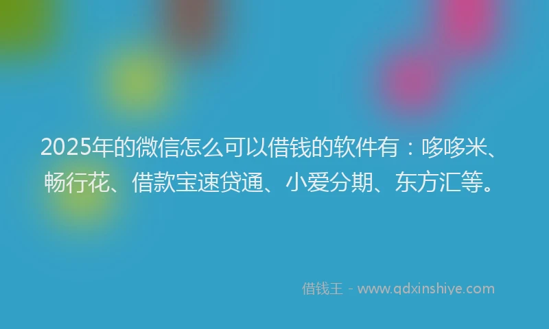 2025年的微信怎么可以借钱的软件有：哆哆米、畅行花、借款宝速贷通、小爱分期、东方汇等。