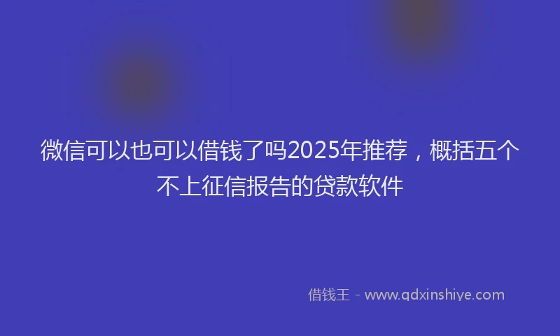 微信可以也可以借钱了吗2025年推荐，概括五个不上征信报告的贷款软件