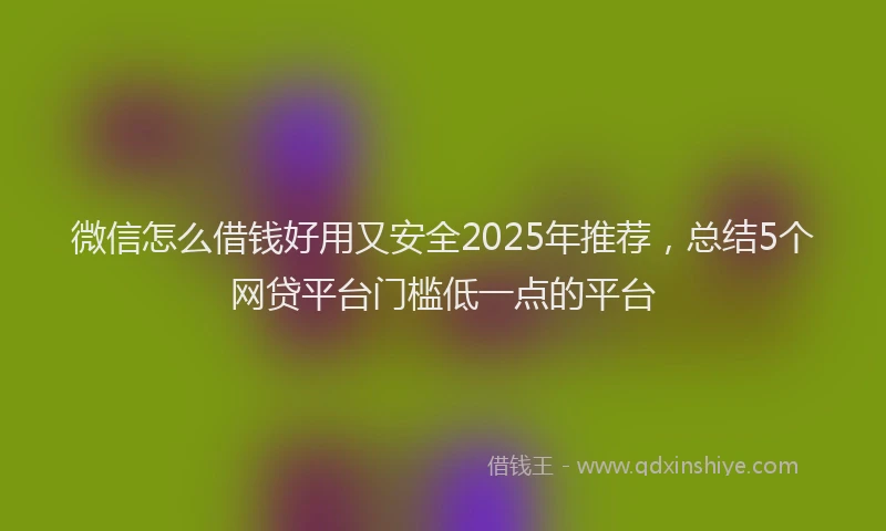 微信怎么借钱好用又安全2025年推荐，总结5个网贷平台门槛低一点的平台