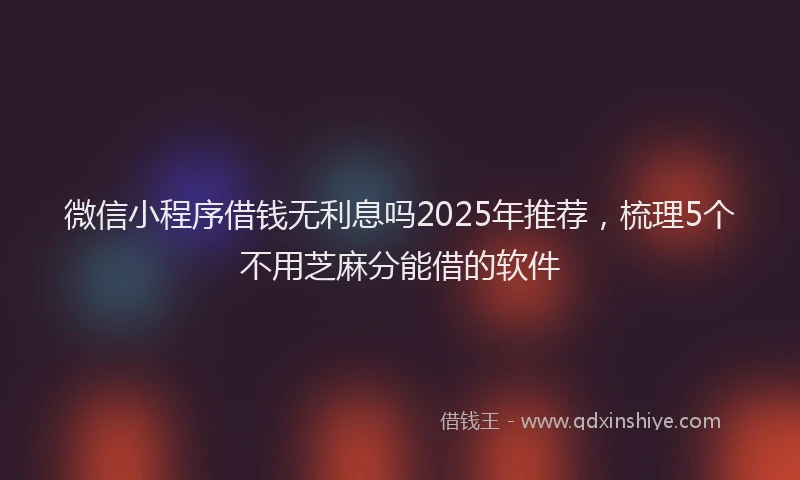 微信小程序借钱无利息吗2025年推荐，梳理5个不用芝麻分能借的软件