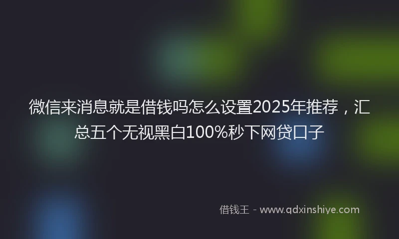 微信来消息就是借钱吗怎么设置2025年推荐，汇总五个无视黑白100%秒下网贷口子