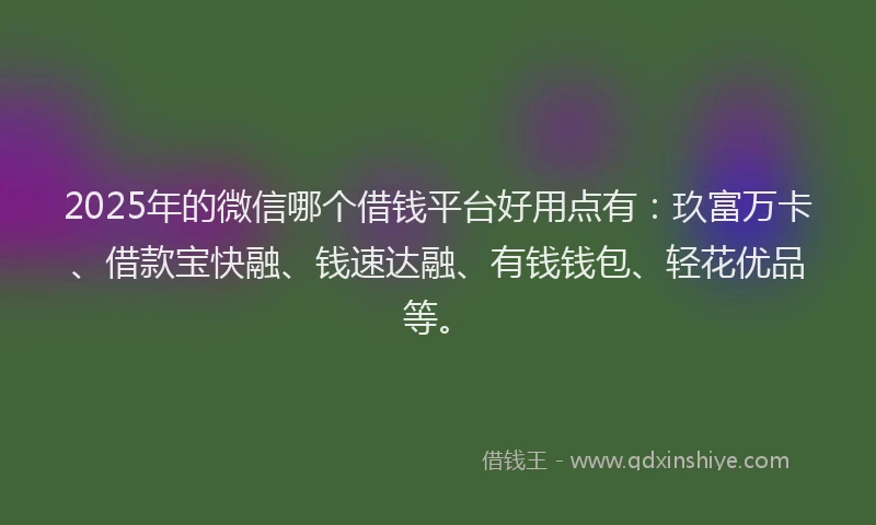 2025年的微信哪个借钱平台好用点有：玖富万卡、借款宝快融、钱速达融、有钱钱包、轻花优品等。