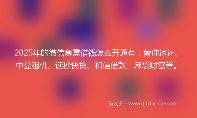 2025年的微信急需借钱怎么开通有：替你速还、中益租机、读秒快贷、和信借款、麻袋财富等。