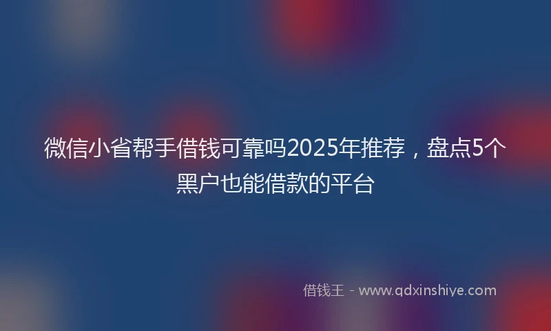 微信小省帮手借钱可靠吗2025年推荐，盘点5个黑户也能借款的平台