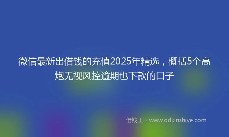微信最新出借钱的充值2025年精选，概括5个高炮无视风控逾期也下款的口子