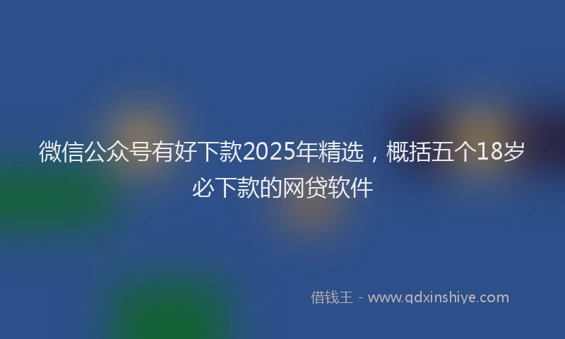 微信公众号有好下款2025年精选，概括五个18岁必下款的网贷软件