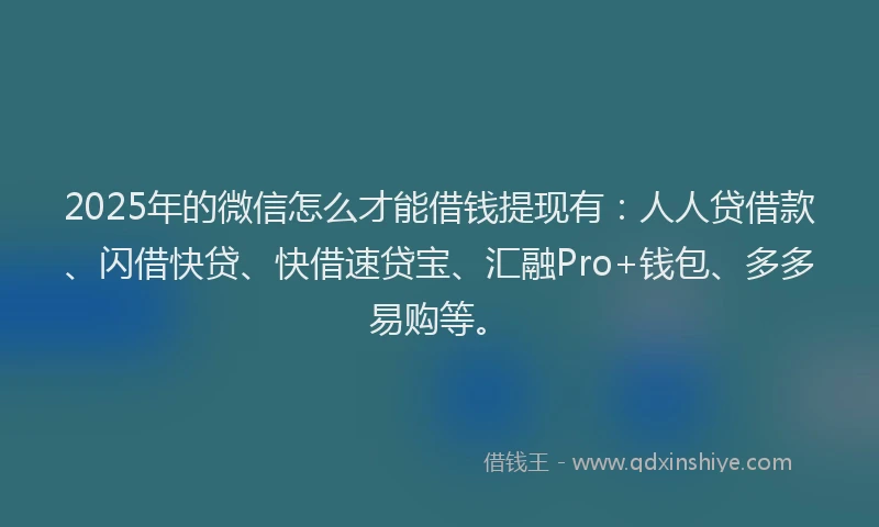 2025年的微信怎么才能借钱提现有：人人贷借款、闪借快贷、快借速贷宝、汇融Pro+钱包、多多易购等。
