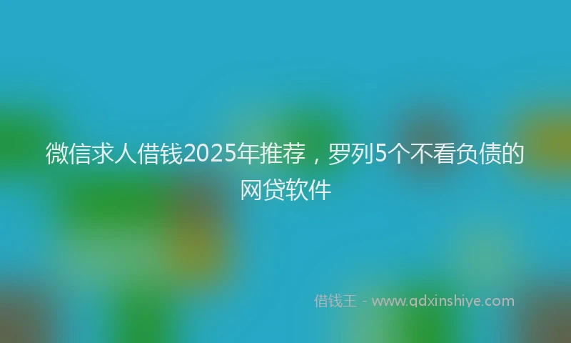 微信求人借钱2025年推荐，罗列5个不看负债的网贷软件