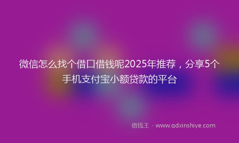 微信怎么找个借口借钱呢2025年推荐，分享5个手机支付宝小额贷款的平台