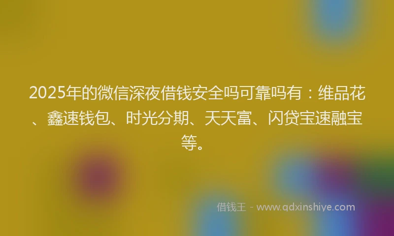 2025年的微信深夜借钱安全吗可靠吗有：维品花、鑫速钱包、时光分期、天天富、闪贷宝速融宝等。