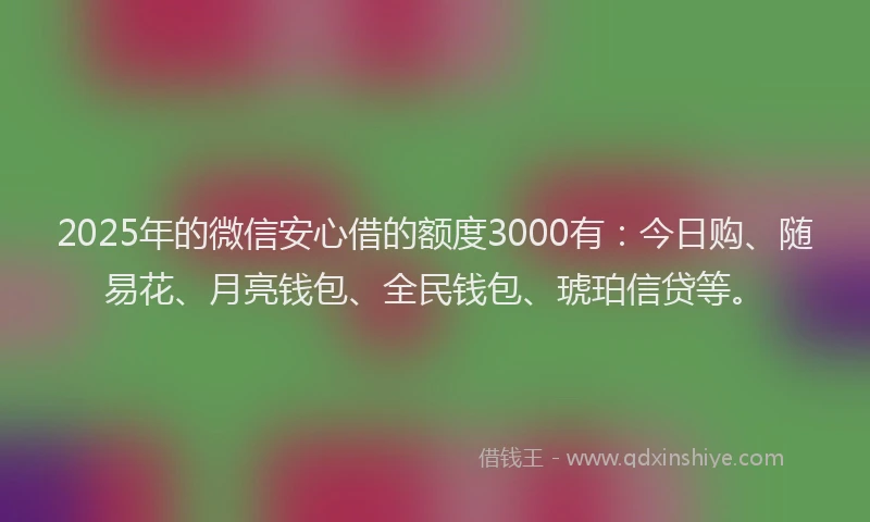 2025年的微信安心借的额度3000有：今日购、随易花、月亮钱包、全民钱包、琥珀信贷等。
