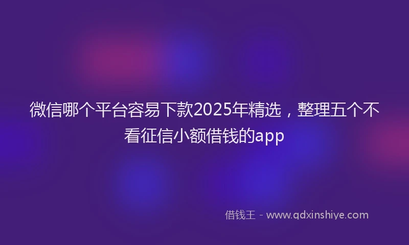 微信哪个平台容易下款2025年精选，整理五个不看征信小额借钱的app
