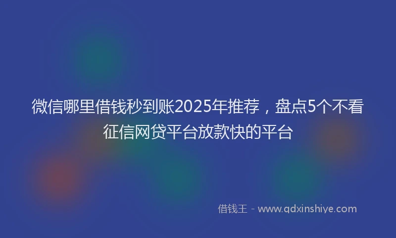 微信哪里借钱秒到账2025年推荐，盘点5个不看征信网贷平台放款快的平台