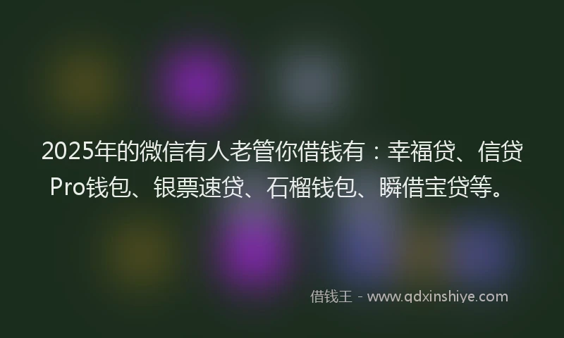 2025年的微信有人老管你借钱有：幸福贷、信贷Pro钱包、银票速贷、石榴钱包、瞬借宝贷等。