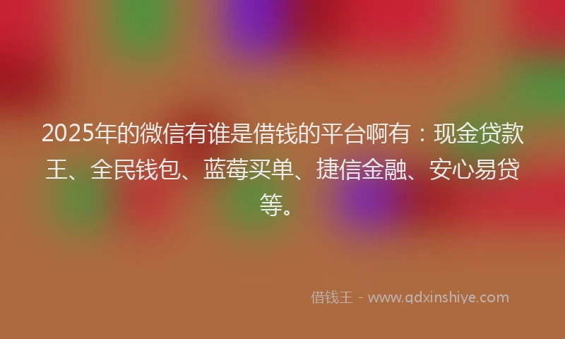 2025年的微信有谁是借钱的平台啊有：现金贷款王、全民钱包、蓝莓买单、捷信金融、安心易贷等。
