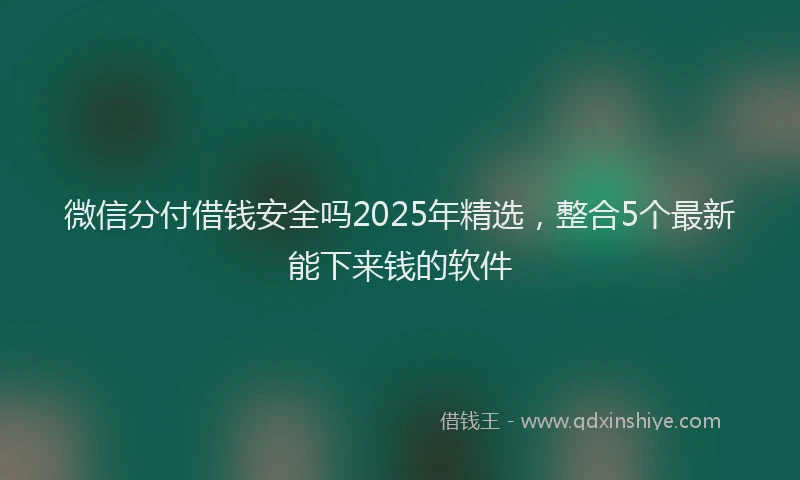 微信分付借钱安全吗2025年精选，整合5个最新能下来钱的软件
