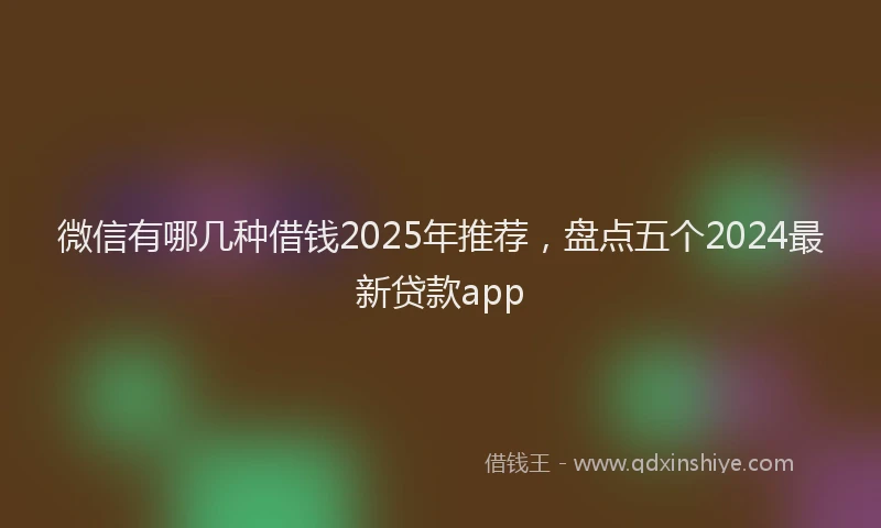 微信有哪几种借钱2025年推荐，盘点五个2024最新贷款app