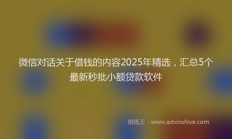 微信对话关于借钱的内容2025年精选，汇总5个最新秒批小额贷款软件