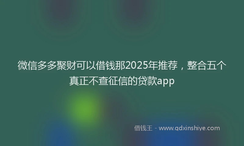 微信多多聚财可以借钱那2025年推荐，整合五个真正不查征信的贷款app