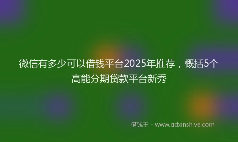 微信有多少可以借钱平台2025年推荐，概括5个高能分期贷款平台新秀