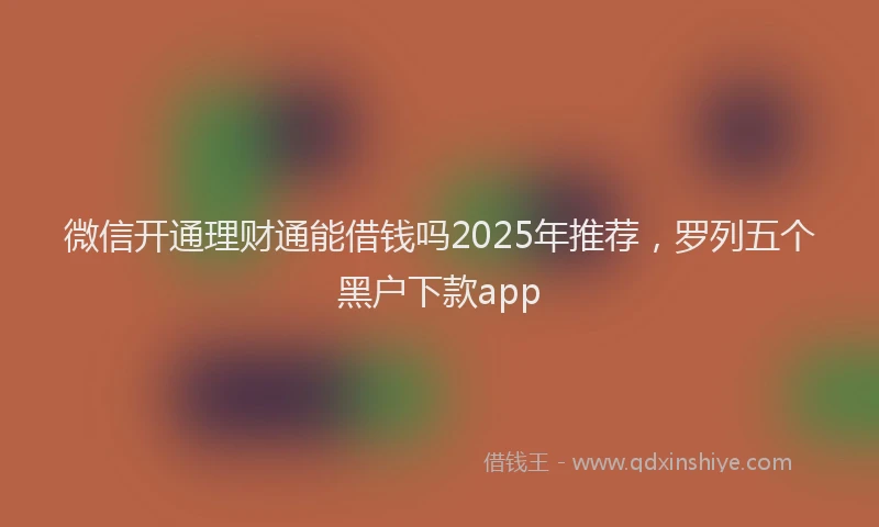 微信开通理财通能借钱吗2025年推荐，罗列五个黑户下款app
