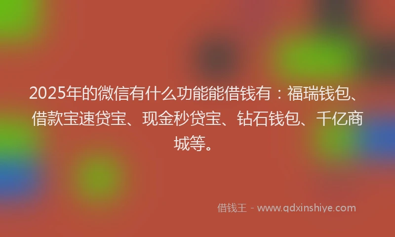 2025年的微信有什么功能能借钱有：福瑞钱包、借款宝速贷宝、现金秒贷宝、钻石钱包、千亿商城等。