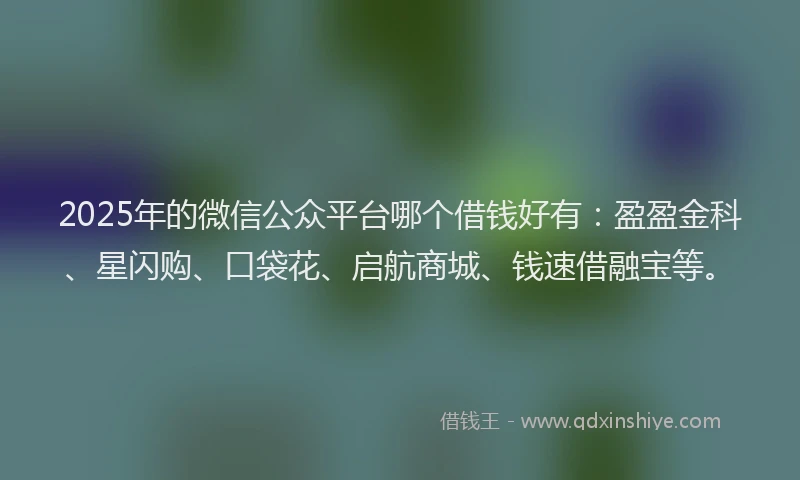 2025年的微信公众平台哪个借钱好有：盈盈金科、星闪购、口袋花、启航商城、钱速借融宝等。