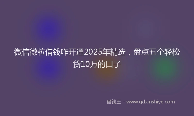 微信微粒借钱咋开通2025年精选，盘点五个轻松贷10万的口子