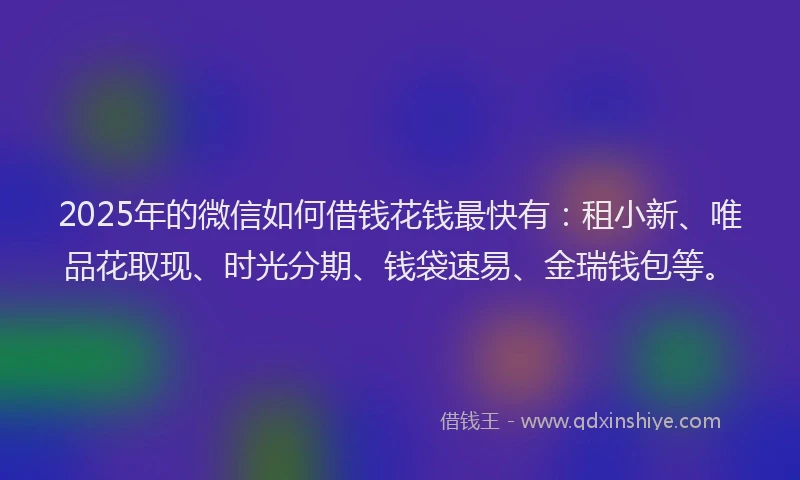 2025年的微信如何借钱花钱最快有：租小新、唯品花取现、时光分期、钱袋速易、金瑞钱包等。